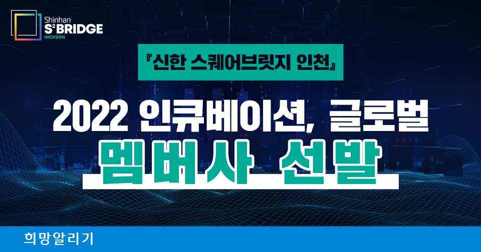 [희망알리기] 『신한 스퀘어브릿지 인천』 2022 인큐베이션, 글로벌 멤버사 선발!