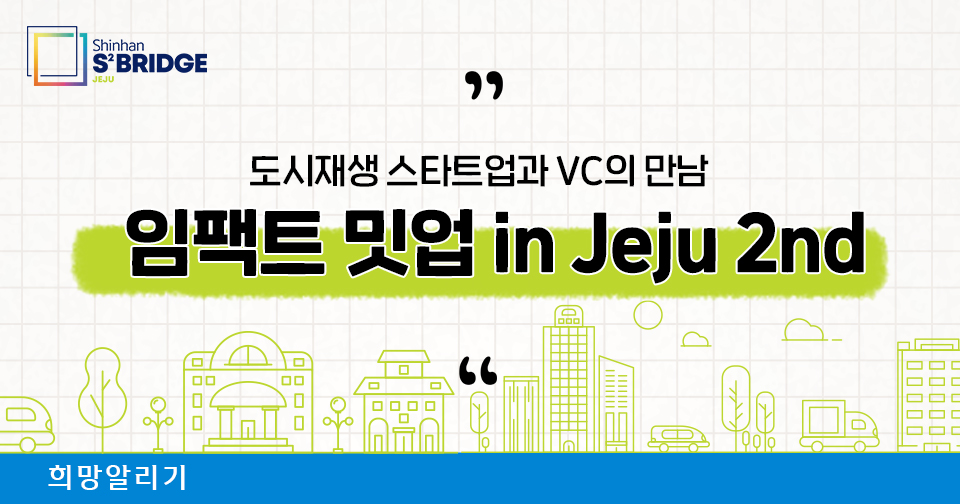 [희망알리기] 도시재생 스타트업과 VC가 만나다! 『신한 스퀘어브릿지 제주』 임팩트 밋업 in Jeju 2nd