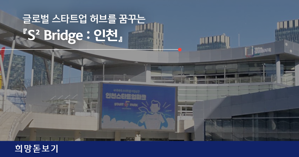 [희망돋보기] 글로벌 스타트업 허브를 꿈꾸는 『S² Bridge : 인천』