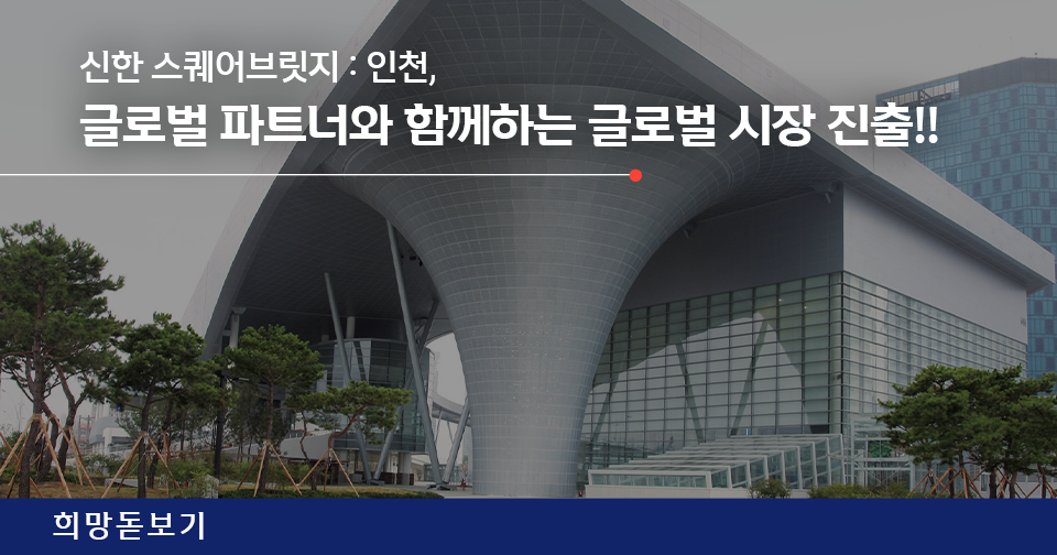 [희망돋보기] 신한 스퀘어브릿지 : 인천, 글로벌 파트너와 함께하는 글로벌 시장 진출!!