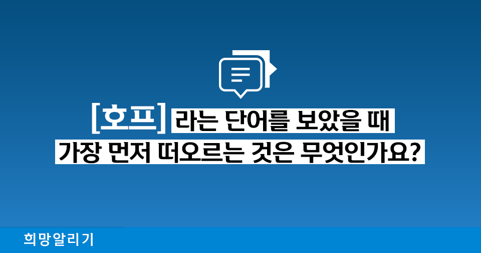 [희망알리기] “호프”라는 단어를 보았을 떄 가장 먼저 떠오르는 것은 무엇인가요?